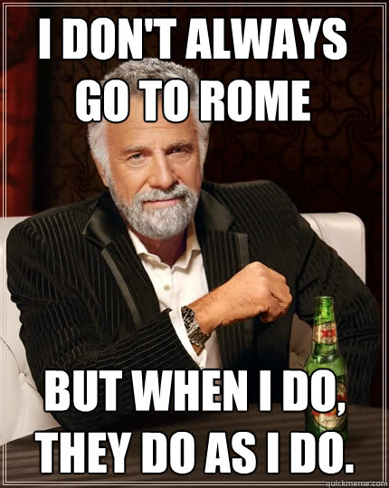 I don't always go to Rome But when I do, they do as I do.  The Most Interesting Man In The World