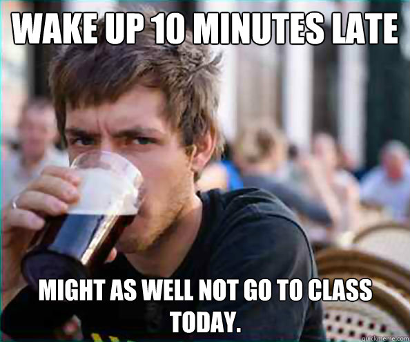 Wake up 10 minutes late might as well not go to class today. - Wake up 10 minutes late might as well not go to class today.  Lazy College Senior