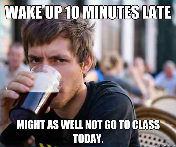 Wake up 10 minutes late might as well not go to class today.  Lazy College Senior