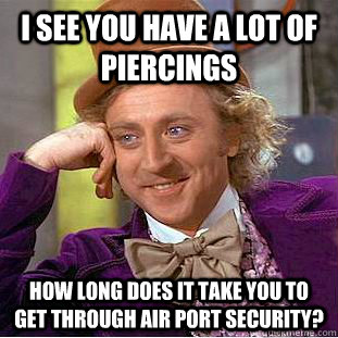 I see you have a lot of piercings How long does it take you to get through air port security?  Psychotic Willy Wonka