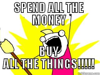 SPEND ALL THE MONEY BUY ALL THE THINGS!!!!! All The Things