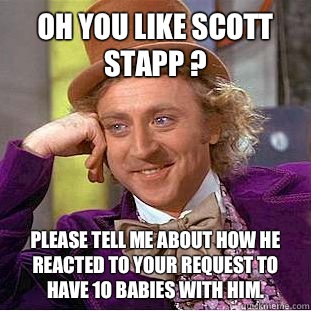 Oh you like Scott Stapp ? please tell me about how he reacted to your request to have 1O babies with him.  Condescending Wonka