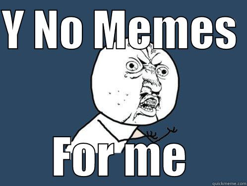 Y NO MEMES  FOR ME Y U No