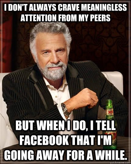 I don't always crave meaningless attention from my peers but when I do, I tell facebook that i'm going away for a while.  The Most Interesting Man In The World