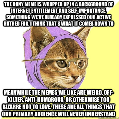 The Kony meme is wrapped up in a background of internet entitlement and self-importance, something we've already expressed our active hatred for. I think that's what it comes down to Meanwhile the memes we like are weird, off-kilter, anti-humorous, or oth  Hipster Kitty