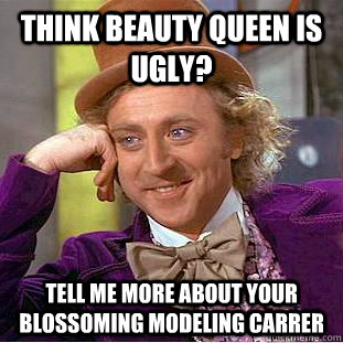 Think beauty queen is ugly? Tell me more about your blossoming modeling carrer - Think beauty queen is ugly? Tell me more about your blossoming modeling carrer  Condescending Wonka