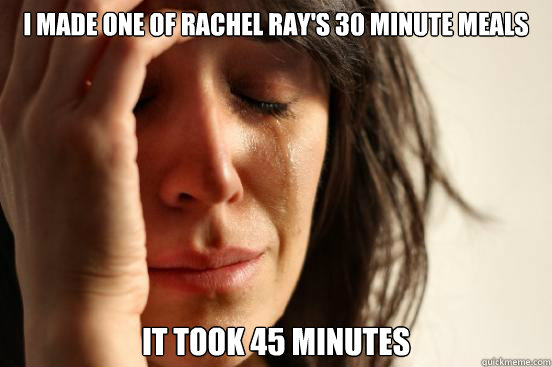 I made one of rachel ray's 30 minute meals It took 45 minutes  First World Problems