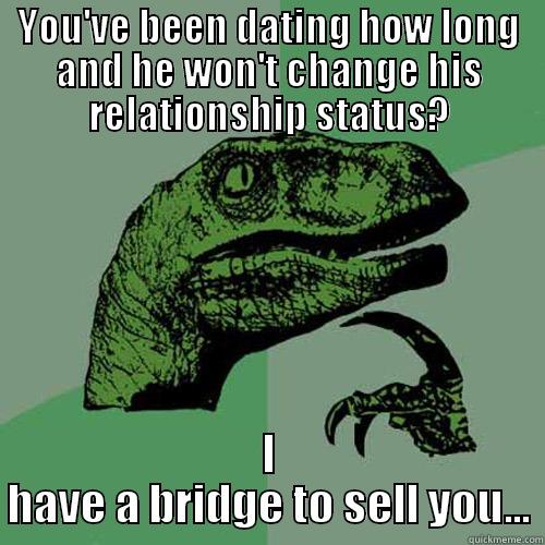 YOU'VE BEEN DATING HOW LONG AND HE WON'T CHANGE HIS RELATIONSHIP STATUS? I HAVE A BRIDGE TO SELL YOU... Philosoraptor