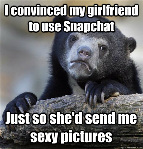 I convinced my girlfriend to use Snapchat Just so she'd send me sexy pictures  Confession Bear