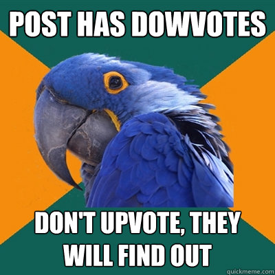 post has dowvotes don't upvote, they will find out  Paranoid Parrot