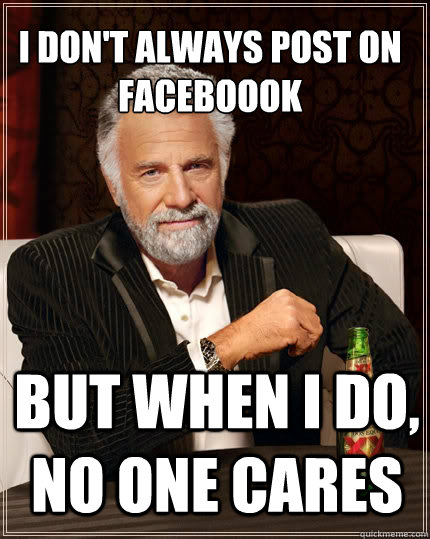 i don't always post on faceboook But when i do, no one cares - i don't always post on faceboook But when i do, no one cares  The Most Interesting Man In The World