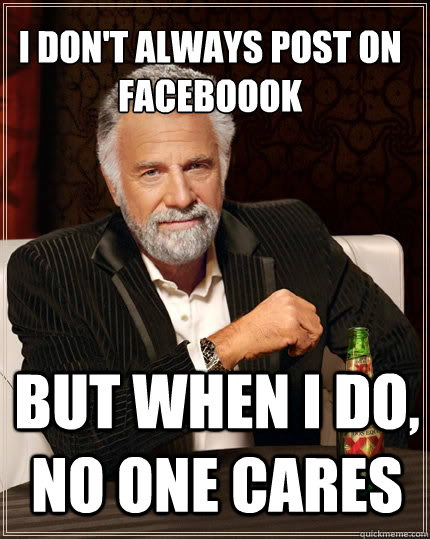 i don't always post on faceboook But when i do, no one cares  The Most Interesting Man In The World