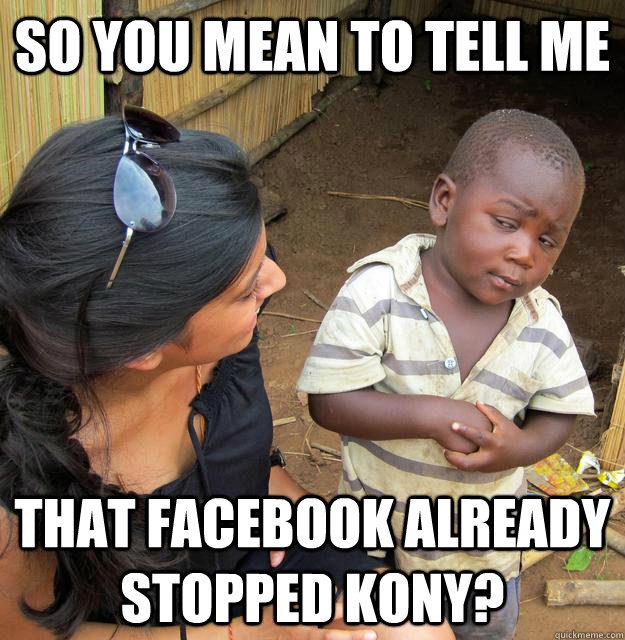 So you mean to tell me that facebook already stopped kony?  Skeptical Third World Baby