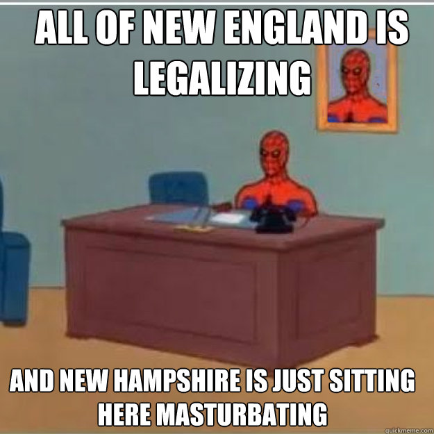 All of New England is Legalizing And new hampshire is just sitting here masturbating  