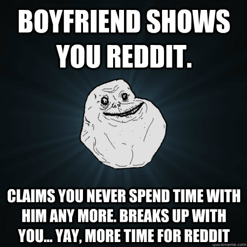 Boyfriend shows you reddit. Claims you never spend time with him any more. Breaks up with you... yay, more time for reddit  Forever Alone