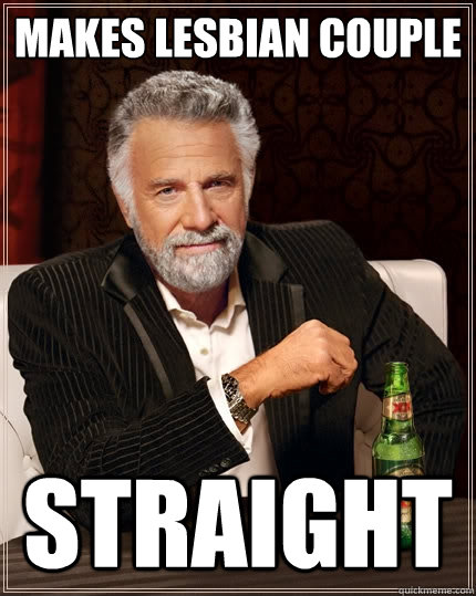 MAKES LESBIAN COUPLE STRAIGHT - MAKES LESBIAN COUPLE STRAIGHT  The Most Interesting Man In The World