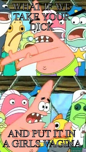 WHAT IF WE TAKE YOUR DICK AND PUT IT IN A GIRLS VAGINA Push it somewhere else Patrick