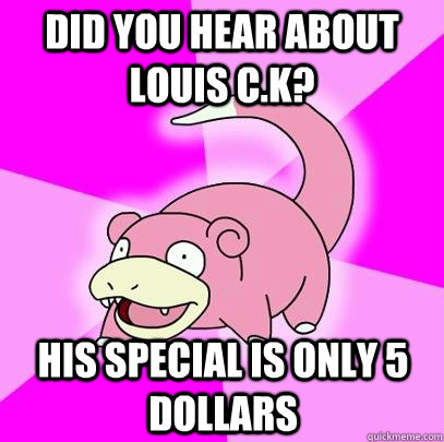DID you hear about louis c.k? his special is only 5 dollars  Slowpoke
