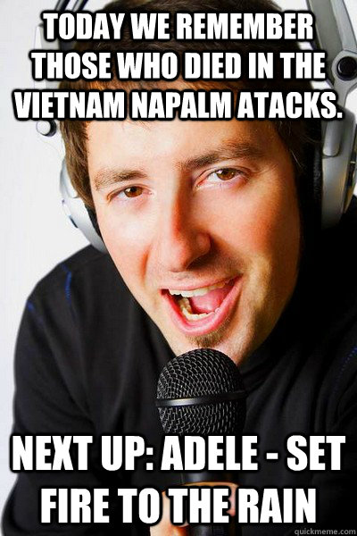 Today we remember those who died in the vietnam napalm atacks. Next up: Adele - Set Fire To The Rain  inappropriate radio DJ