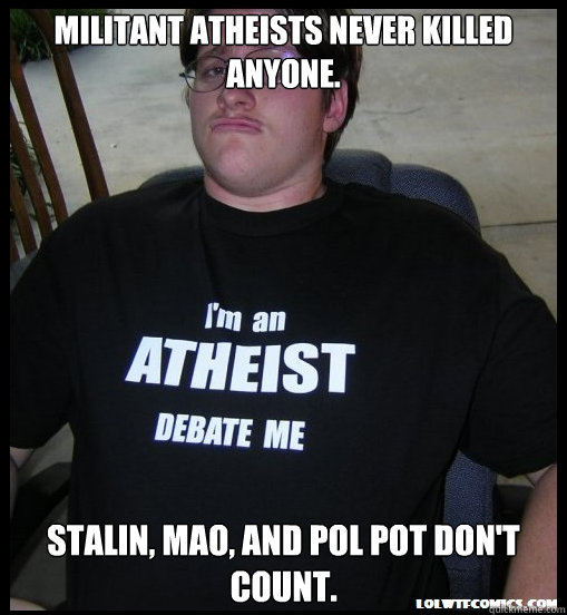 Militant atheists never killed anyone. Stalin, Mao, and Pol Pot don't count.  Scumbag Atheist