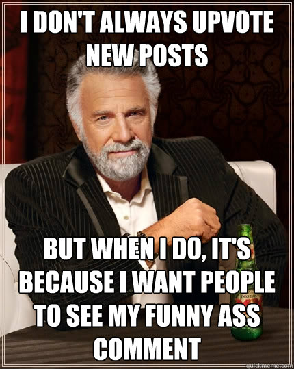 I DON'T ALWAYS UPVOTE NEW POSTS BUT WHEN I DO, IT'S BECAUSE I WANT PEOPLE TO SEE MY funny ass COMMENT  The Most Interesting Man In The World