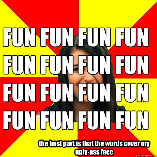 the best part is that the words cover my ugly-ass face FUN FUN FUN FUN FUN FUN FUN FUN FUN FUN FUN FUN FUN FUN FUN FUN - the best part is that the words cover my ugly-ass face FUN FUN FUN FUN FUN FUN FUN FUN FUN FUN FUN FUN FUN FUN FUN FUN  Rebecca Black