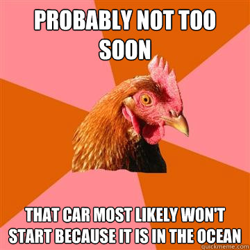 probably not too soon that car most likely won't start because it is in the ocean - probably not too soon that car most likely won't start because it is in the ocean  Anti-Joke Chicken