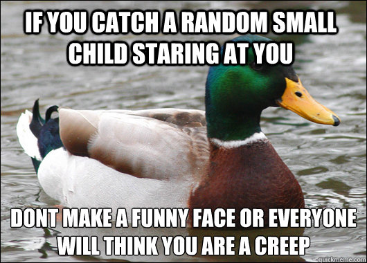 If you catch a random small child staring at you  don´t make a funny face or everyone will think you are a creep  Actual Advice Mallard