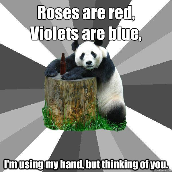 Roses are red,
Violets are blue, I'm using my hand, but thinking of you. - Roses are red,
Violets are blue, I'm using my hand, but thinking of you.  Misc