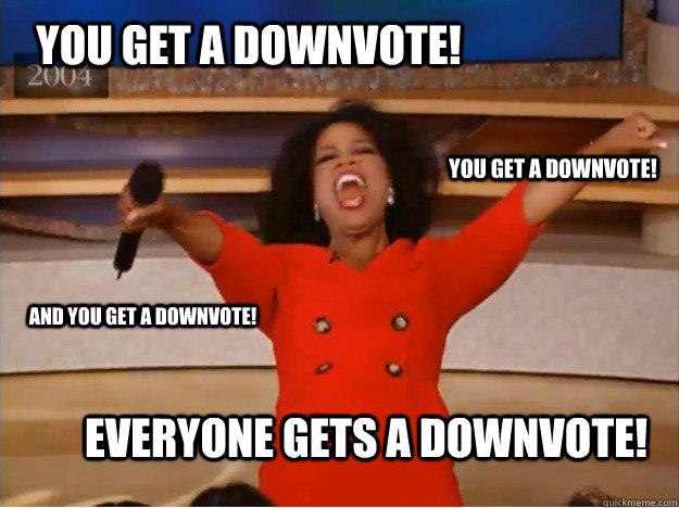 You get a downvote! Everyone gets a downvote! you get a downvote! and you get a downvote! - You get a downvote! Everyone gets a downvote! you get a downvote! and you get a downvote!  oprah you get a car