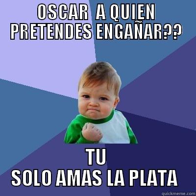 OSCAR  A QUIEN PRETENDES ENGAÑAR?? TU SOLO AMAS LA PLATA  Success Kid