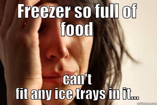 FREEZER SO FULL OF FOOD CAN'T FIT ANY ICE TRAYS IN IT... First World Problems