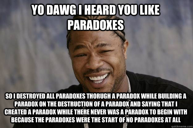 YO dawg i heard you like paradoxes so I destroyed all paradoxes thorugh a paradox while building a paradox on the destruction of a paradox and saying that i created a paradox while there never was a paradox to begin with because the paradoxes were the sta - YO dawg i heard you like paradoxes so I destroyed all paradoxes thorugh a paradox while building a paradox on the destruction of a paradox and saying that i created a paradox while there never was a paradox to begin with because the paradoxes were the sta  Xzibit meme