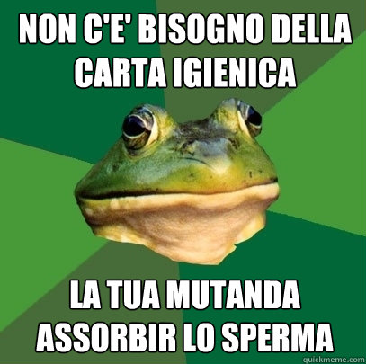 non c'e' bisogno della carta igienica la tua mutanda assorbirà lo sperma  Foul Bachelor Frog