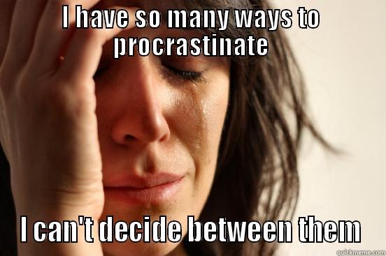 I HAVE SO MANY WAYS TO PROCRASTINATE I CAN'T DECIDE BETWEEN THEM First World Problems
