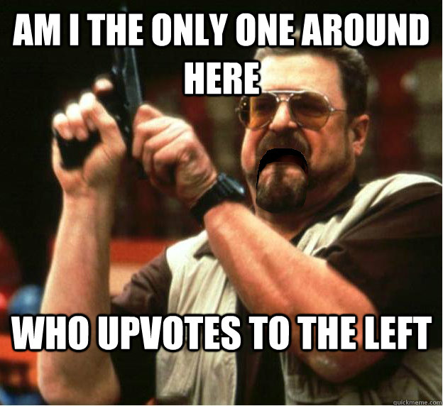 Am i the only one around here who upvotes to the left - Am i the only one around here who upvotes to the left  Misc