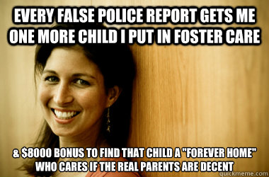 Every false police report gets me one more child I put in foster care & $8000 bonus to find that child a 