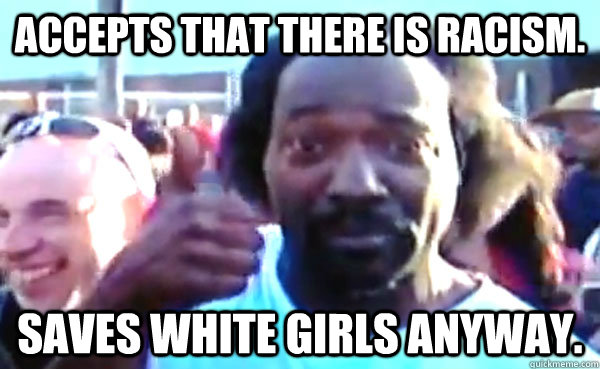 Accepts that there is racism. Saves white girls anyway.  Good Guy Charles Ramsey