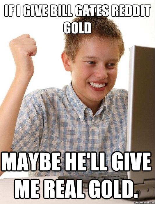 If I give Bill Gates reddit gold maybe he'll give me real gold.  First Day on the Internet Kid