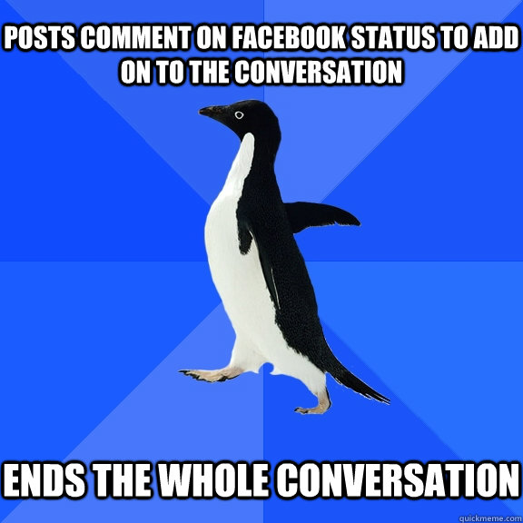Posts comment on Facebook status to add on to the conversation   Ends the whole conversation   Socially Awkward Penguin
