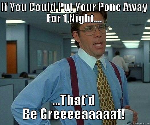 IF YOU COULD PUT YOUR PONE AWAY FOR 1 NIGHT.... ...THAT'D BE GREEEEAAAAAT! Office Space Lumbergh