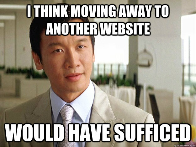 I think moving away to another website would have sufficed  