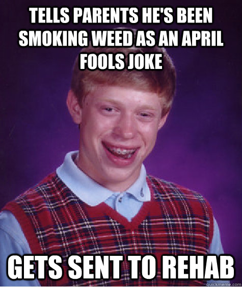 Tells parents he's been smoking weed as an april fools joke Gets sent to rehab  Bad Luck Brian