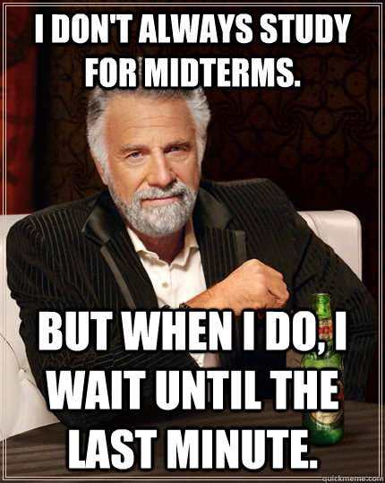 I don't always study for midterms. but when I do, I wait until the last minute.  The Most Interesting Man In The World