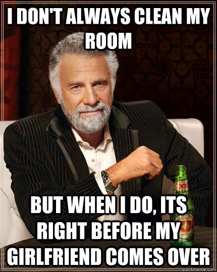 I don't always clean my room But when i do, its right before my girlfriend comes over  The Most Interesting Man In The World