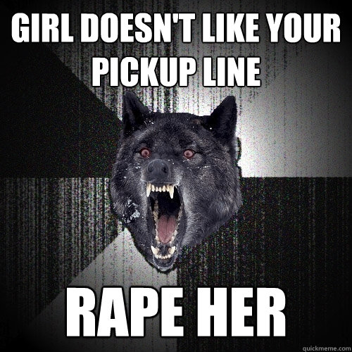 girl doesn't like your pickup line rape her  Insanity Wolf