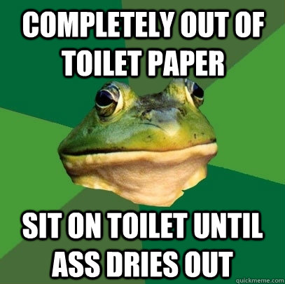Completely out of toilet paper Sit on toilet until ass dries out  Foul Bachelor Frog