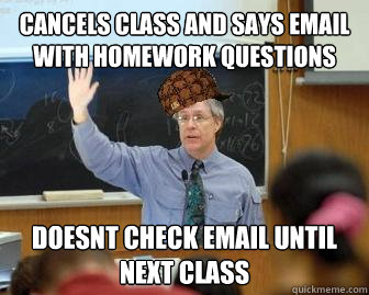 Cancels class and says email with homework questions Doesnt check email until next class  Scumbag Professor