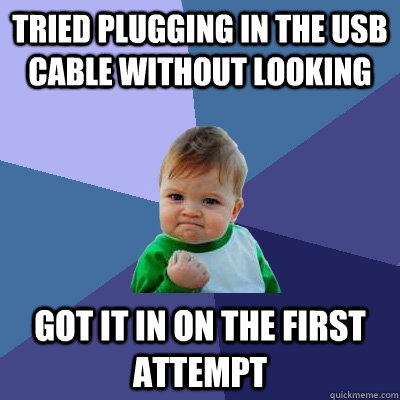 tried plugging in the usb cable without looking got it in on the first attempt  Success Kid