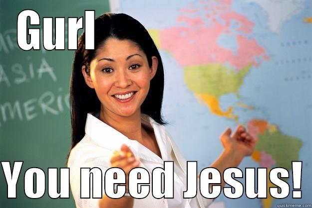 Gurl you need Jesus - GURL                         YOU NEED JESUS! Unhelpful High School Teacher
